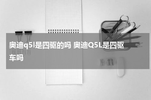 奥迪q5l是四驱的吗 奥迪Q5L是四驱车吗
