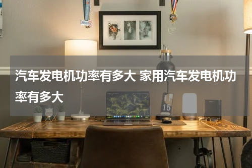 汽车发电机功率有多大 家用汽车发电机功率有多大