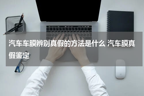 汽车车膜辨别真假的方法是什么 汽车膜真假鉴定