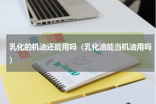 乳化的机油还能用吗（乳化油能当机油用吗）