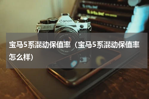 宝马5系混动保值率（宝马5系混动保值率怎么样）