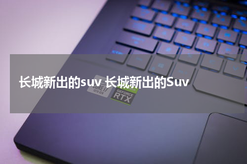长城新出的suv 长城新出的Suv