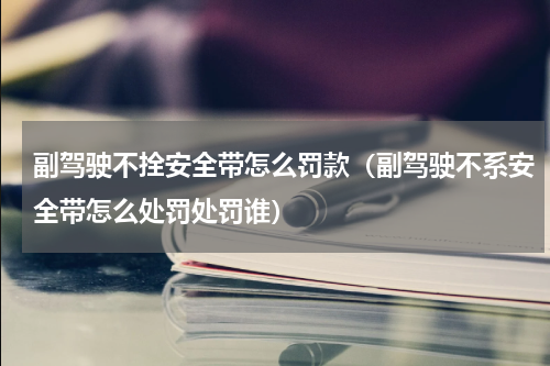 副驾驶不拴安全带怎么罚款（副驾驶不系安全带怎么处罚处罚谁）