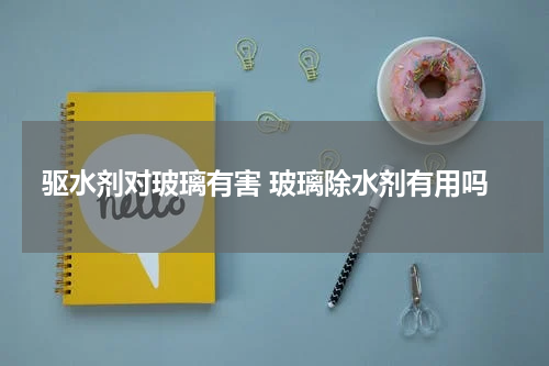 驱水剂对玻璃有害 玻璃除水剂有用吗