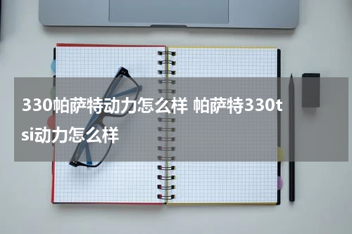 330帕萨特动力怎么样 帕萨特330tsi动力怎么样