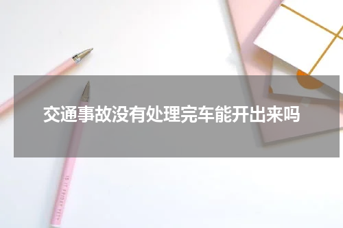 交通事故没有处理完车能开出来吗