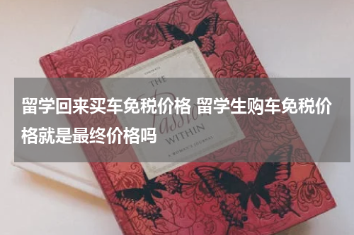 留学回来买车免税价格 留学生购车免税价格就是最终价格吗