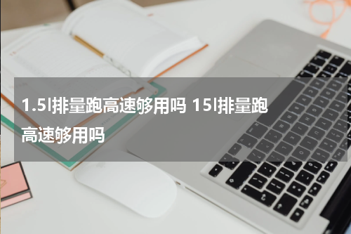 1.5l排量跑高速够用吗 15l排量跑高速够用吗