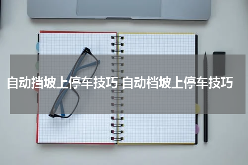 自动挡坡上停车技巧 自动档坡上停车技巧