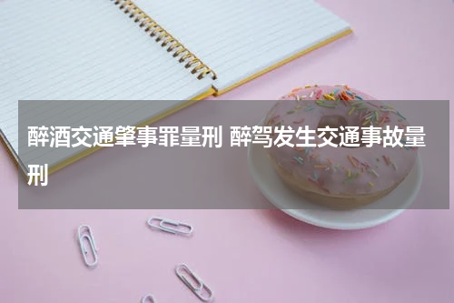 醉酒交通肇事罪量刑 醉驾发生交通事故量刑