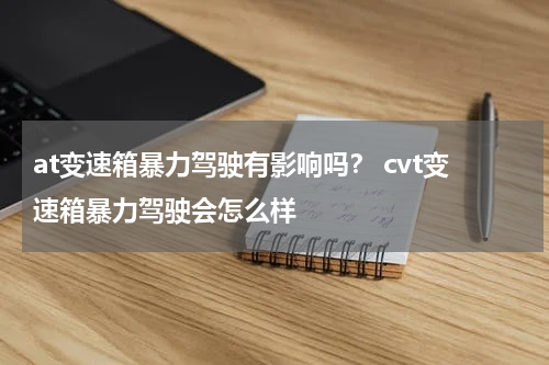 at变速箱暴力驾驶有影响吗？ cvt变速箱暴力驾驶会怎么样