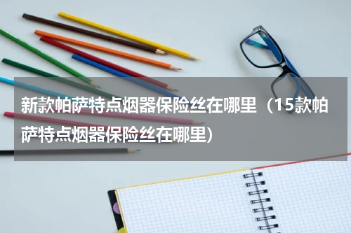 新款帕萨特点烟器保险丝在哪里（15款帕萨特点烟器保险丝在哪里）