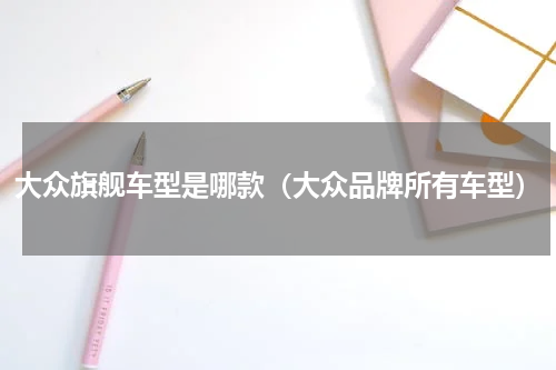 大众旗舰车型是哪款（大众品牌所有车型）