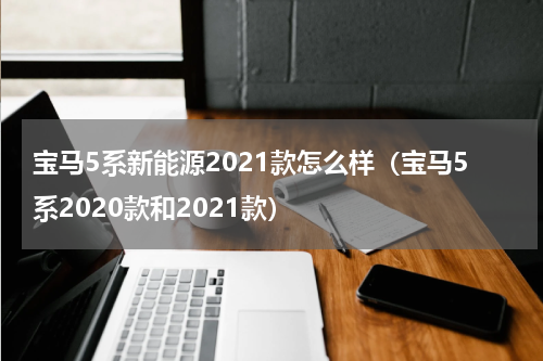 宝马5系新能源2021款怎么样（宝马5系2020款和2021款）