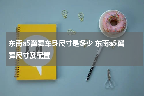 东南a5翼舞车身尺寸是多少 东南a5翼舞尺寸及配置