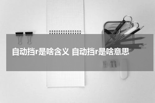 自动挡r是啥含义 自动挡r是啥意思