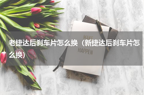 老捷达后刹车片怎么换（新捷达后刹车片怎么换）
