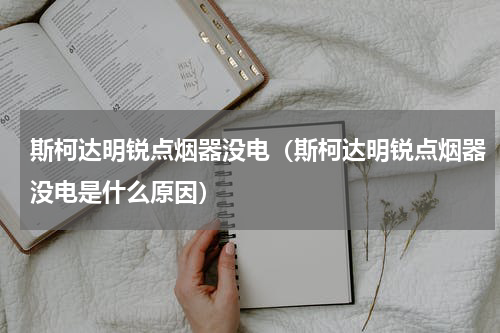 斯柯达明锐点烟器没电(斯柯达明锐点烟器没电是什么原因)