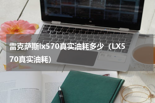 雷克萨斯lx570真实油耗多少（LX570真实油耗）