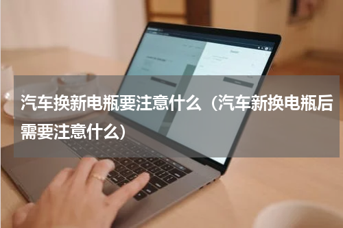 汽车换新电瓶要注意什么（汽车新换电瓶后需要注意什么）