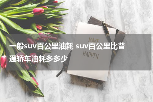 一般suv百公里油耗 suv百公里比普通轿车油耗多多少