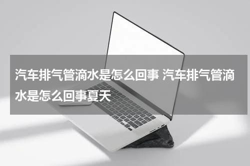 汽车排气管滴水是怎么回事 汽车排气管滴水是怎么回事夏天