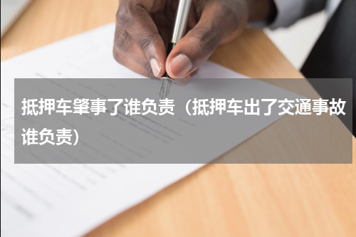 抵押车肇事了谁负责（抵押车出了交通事故谁负责）
