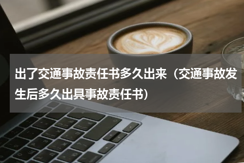 出了交通事故责任书多久出来（交通事故发生后多久出具事故责任书）