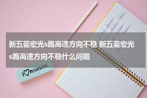 新五菱宏光s跑高速方向不稳 新五菱宏光s跑高速方向不稳什么问题