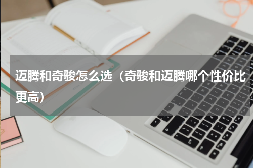 迈腾和奇骏怎么选（奇骏和迈腾哪个性价比更高）