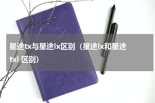 星途tx与星途lx区别（星途lx和星途txl 区别）