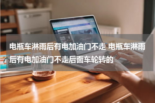 电瓶车淋雨后有电加油门不走 电瓶车淋雨后有电加油门不走后面车轮转的