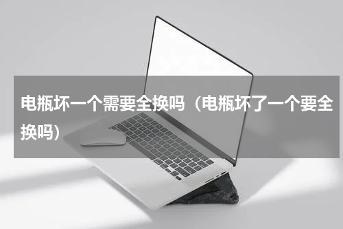 电瓶坏一个需要全换吗（电瓶坏了一个要全换吗）