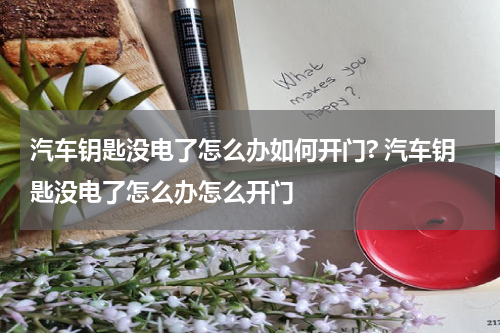 汽车钥匙没电了怎么办如何开门? 汽车钥匙没电了怎么办怎么开门