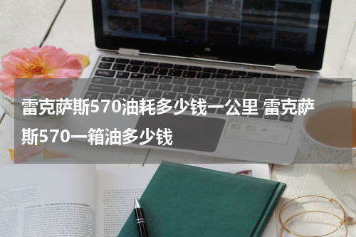 雷克萨斯570油耗多少钱一公里 雷克萨斯570一箱油多少钱