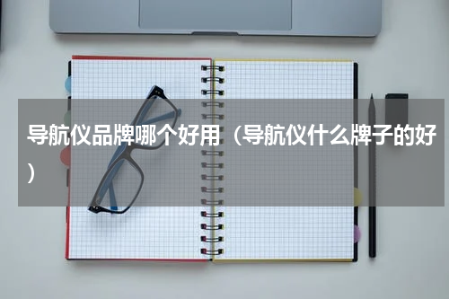 导航仪品牌哪个好用（导航仪什么牌子的好）
