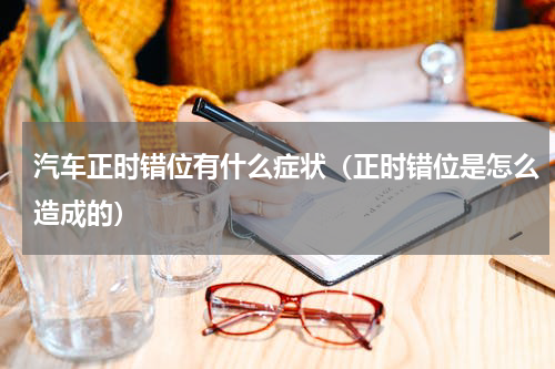 汽车正时错位有什么症状（正时错位是怎么造成的）