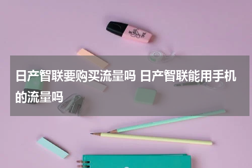 日产智联要购买流量吗 日产智联能用手机的流量吗