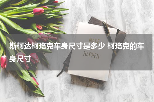 斯柯达柯珞克车身尺寸是多少 柯珞克的车身尺寸