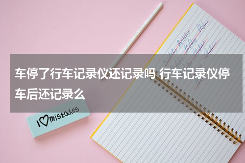 车停了行车记录仪还记录吗 行车记录仪停车后还记录么