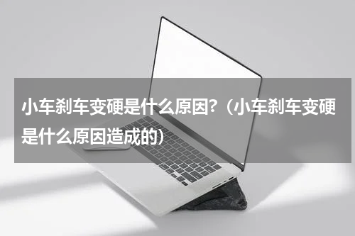 小车刹车变硬是什么原因?（小车刹车变硬是什么原因造成的）