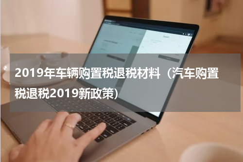2019年车辆购置税退税材料（汽车购置税退税2019新政策）