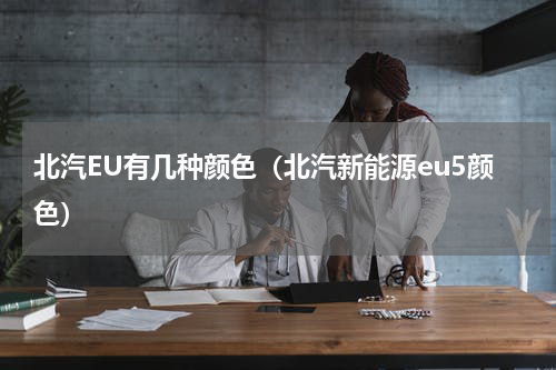北汽EU有几种颜色（北汽新能源eu5颜色）