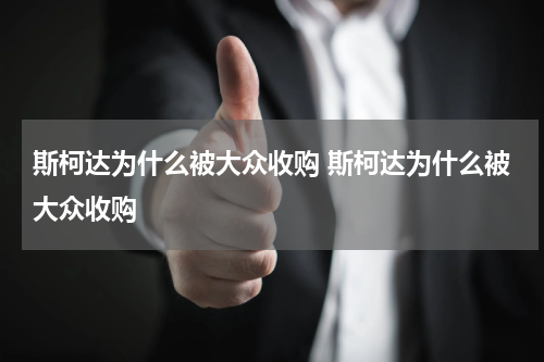 斯柯达为什么被大众收购 斯柯达为什么被大众收购