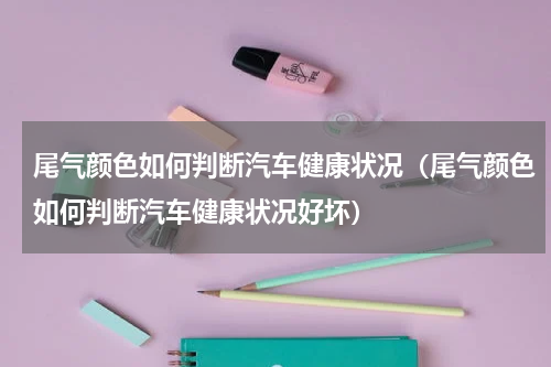 尾气颜色如何判断汽车健康状况（尾气颜色如何判断汽车健康状况好坏）