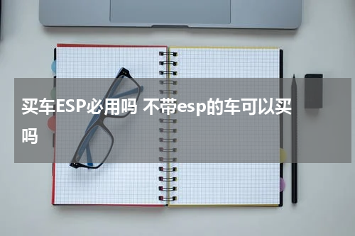 买车ESP必用吗 不带esp的车可以买吗