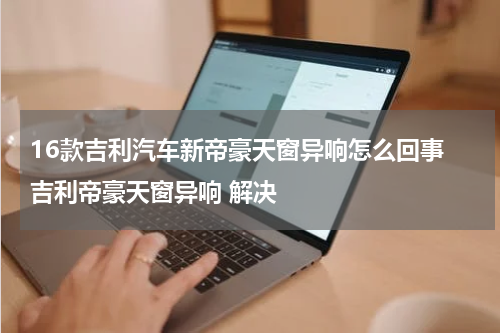 16款吉利汽车新帝豪天窗异响怎么回事 吉利帝豪天窗异响 解决