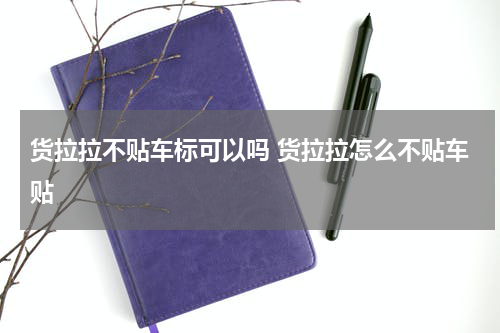 货拉拉不贴车标可以吗 货拉拉怎么不贴车贴