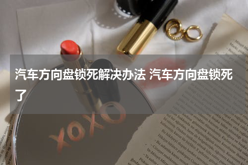汽车方向盘锁死解决办法 汽车方向盘锁死了