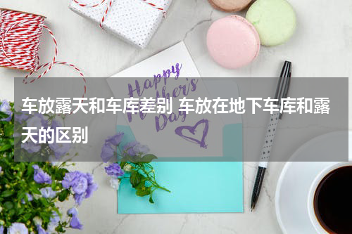 车放露天和车库差别 车放在地下车库和露天的区别